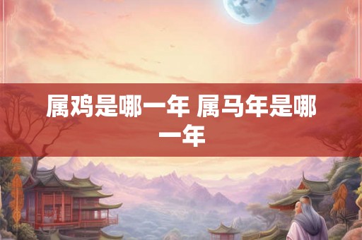 属鸡是哪一年 属马年是哪一年 属鸡是哪一年 属马年是哪一年