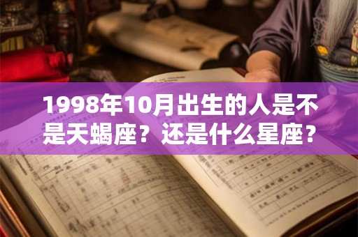 1998年10月出生的人是不是天蝎座?还是什么星座? 1998年10月出生的人是不是天蝎座?还是什么星座?