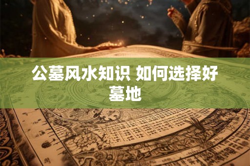 公墓风水知识 如何选择好墓地