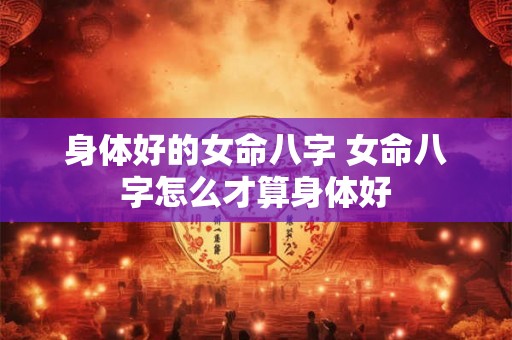 身体好的女命八字 女命八字怎么才算身体好 身体好的女命八字 女命八字怎么才算身体好