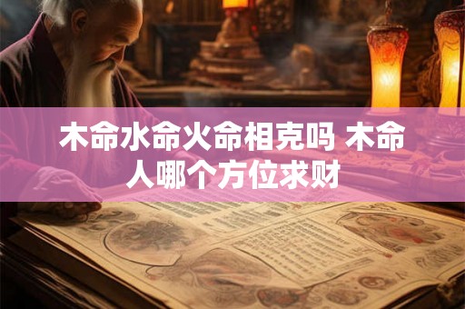 木命水命火命相克吗 木命人哪个方位求财 木命水命火命相克吗 木命人哪个方位求财