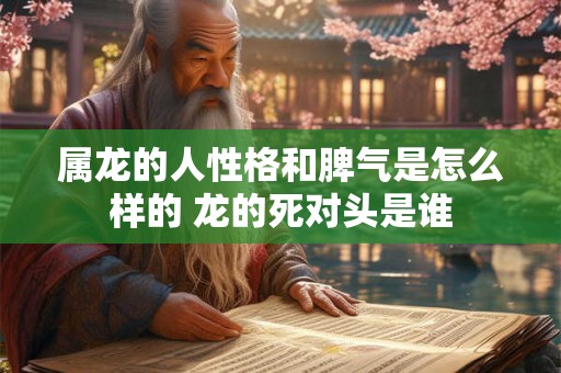 属龙的人性格和脾气是怎么样的 龙的死对头是谁 属龙的人性格和脾气是怎么样的 龙的死对头是谁
