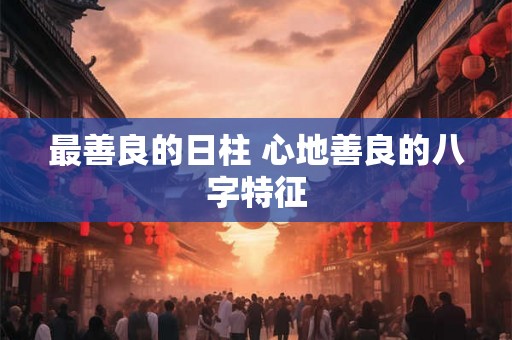 最善良的日柱 心地善良的八字特征