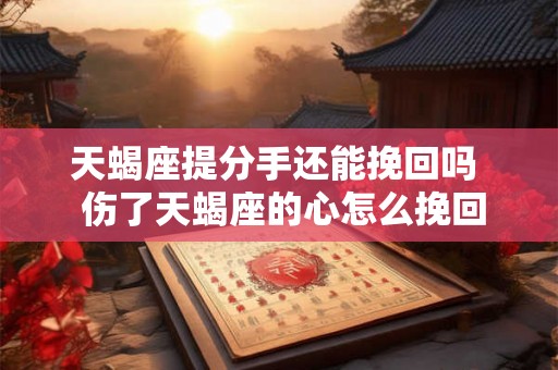 天蝎座提分手还能挽回吗 伤了天蝎座的心怎么挽回 天蝎座提分手还能挽回吗 伤了天蝎座的心怎么挽回