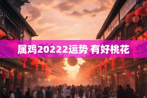 属鸡20222运势 有好桃花