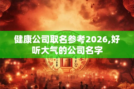 健康公司取名参考2026,好听大气的公司名字