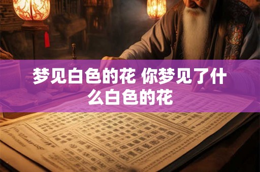 梦见白色的花 你梦见了什么白色的花