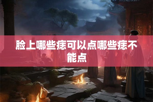 脸上哪些痣可以点哪些痣不能点