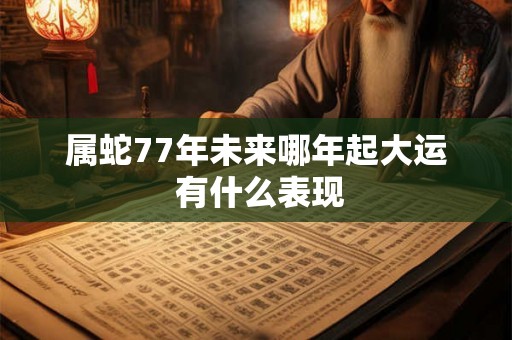 属蛇77年未来哪年起大运 有什么表现