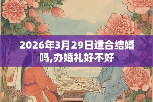 2026年3月29日适合结婚吗,办婚礼好不好