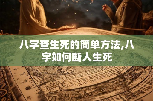 八字查生死的简单方法,八字如何断人生死