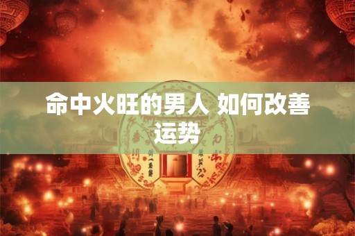 命中火旺的男人 如何改善运势