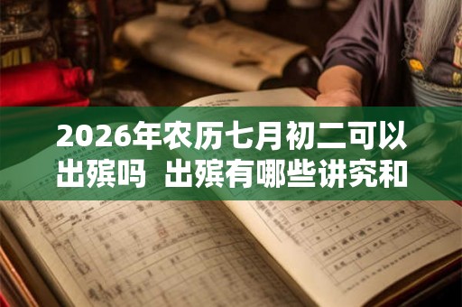 2026年农历七月初二可以出殡吗  出殡有哪些讲究和禁忌