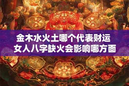 金木水火土哪个代表财运 女人八字缺火会影响哪方面