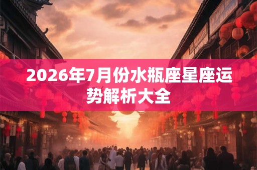 2026年7月份水瓶座星座运势解析大全 2026年7月份水瓶座星座运势解析大全