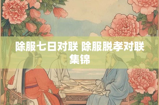 除服七日对联 除服脱孝对联集锦