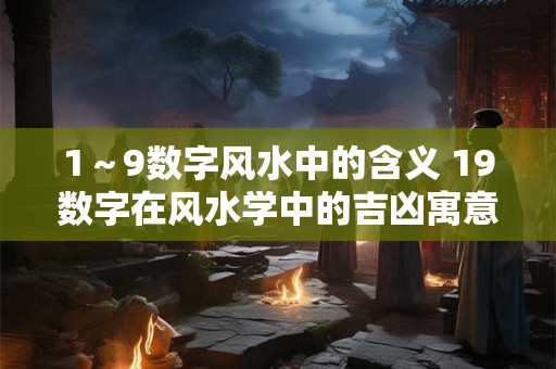 1～9数字风水中的含义 19数字在风水学中的吉凶寓意你知道吗