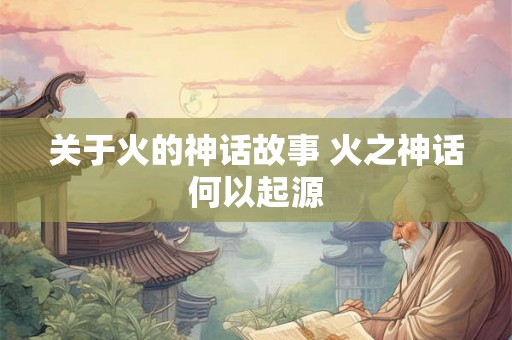 关于火的神话故事 火之神话何以起源