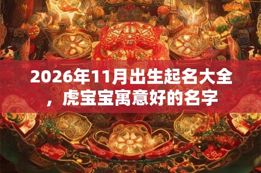 2026年11月出生起名大全,虎宝宝寓意好的名字 2026年11月出生起名大全,虎宝宝寓意好的名字