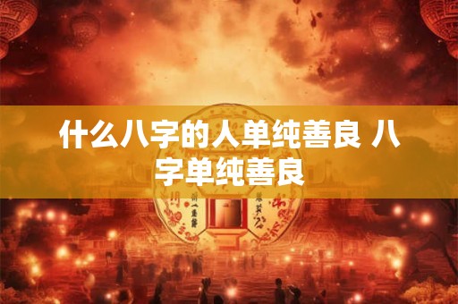 什么八字的人单纯善良 八字单纯善良