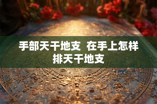 手部天干地支 在手上怎样排天干地支 手部天干地支 在手上怎样排天干地支