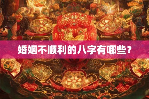 婚姻不顺利的八字有哪些? 婚姻不顺利的八字有哪些?