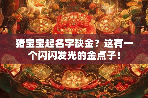 猪宝宝起名字缺金？这有一个闪闪发光的金点子！