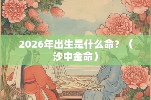 2026年出生是什么命？（沙中金命）