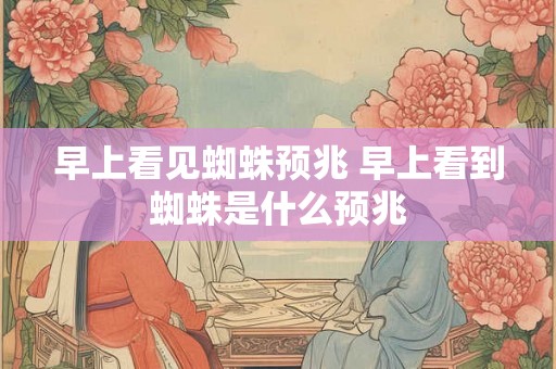 早上看见蜘蛛预兆 早上看到蜘蛛是什么预兆