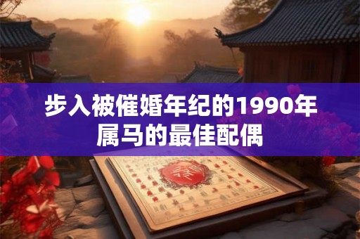 步入被催婚年纪的1990年属马的最佳配偶