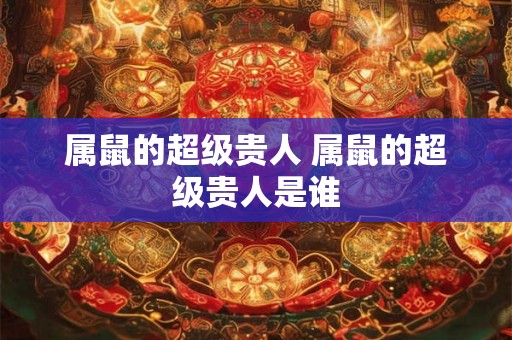 属鼠的超级贵人 属鼠的超级贵人是谁