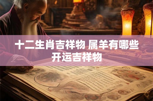 十二生肖吉祥物 属羊有哪些开运吉祥物 十二生肖吉祥物 属羊有哪些开运吉祥物