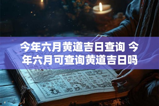 今年六月黄道吉日查询 今年六月可查询黄道吉日吗