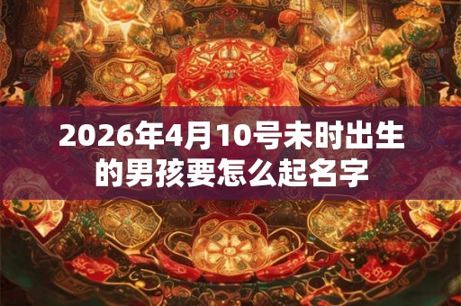 2026年4月10号未时出生的男孩要怎么起名字