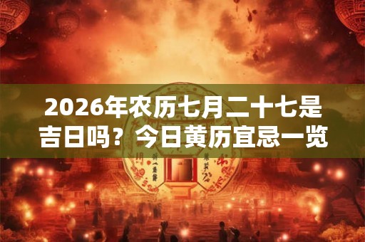 2026年农历七月二十七是吉日吗？今日黄历宜忌一览表