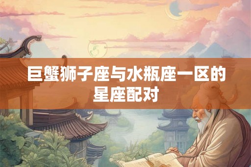 巨蟹狮子座与水瓶座一区的星座配对
