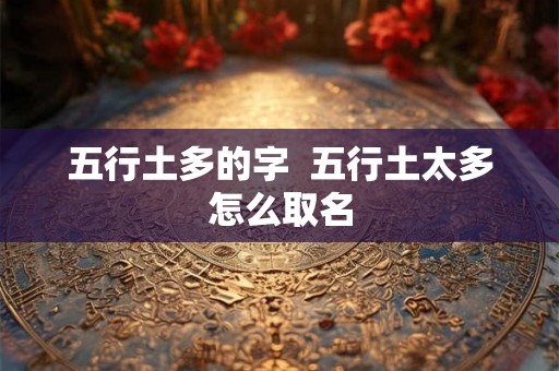 五行土多的字 五行土太多怎么取名 五行土多的字 五行土太多怎么取名