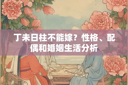 丁未日柱不能嫁?性格、配偶和婚姻生活分析 丁未日柱不能嫁?性格、配偶和婚姻生活分析