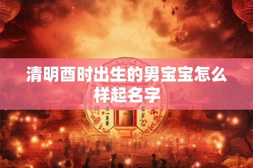 清明酉时出生的男宝宝怎么样起名字