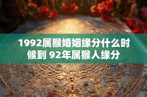 1992属猴婚姻缘分什么时候到 92年属猴人缘分