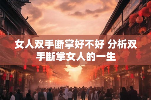 女人双手断掌好不好 分析双手断掌女人的一生 女人双手断掌好不好 分析双手断掌女人的一生