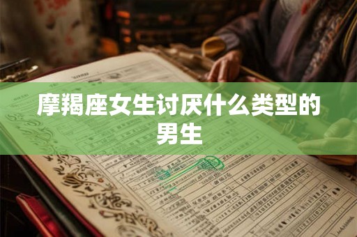 摩羯座女生讨厌什么类型的男生