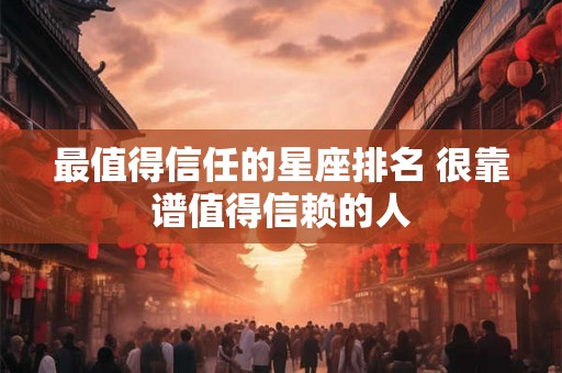最值得信任的星座排名 很靠谱值得信赖的人
