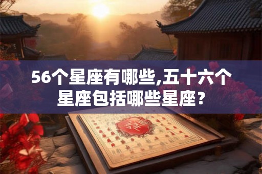 56个星座有哪些,五十六个星座包括哪些星座? 56个星座有哪些,五十六个星座包括哪些星座?