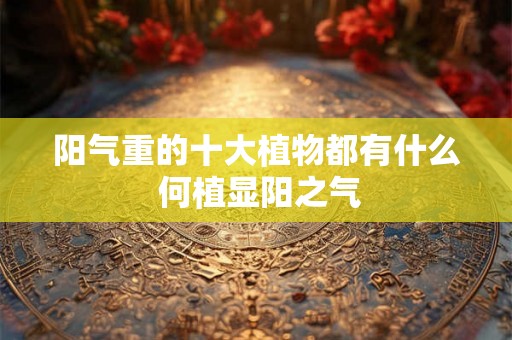 阳气重的十大植物都有什么 何植显阳之气
