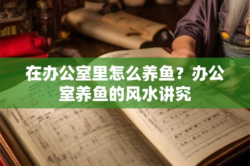 在办公室里怎么养鱼？办公室养鱼的风水讲究
