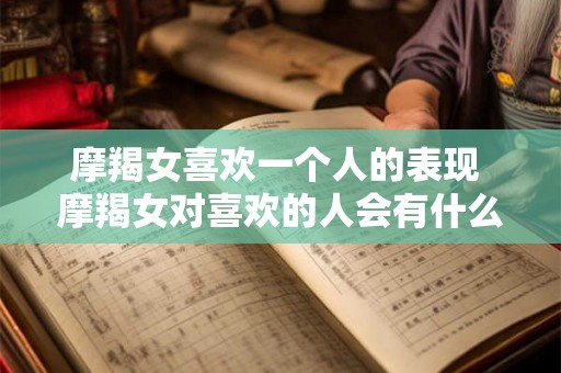 摩羯女喜欢一个人的表现 摩羯女对喜欢的人会有什么表现