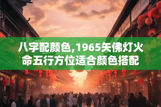 八字配颜色,1965矢佛灯火命五行方位适合颜色搭配