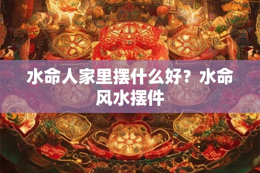水命人家里摆什么好？水命风水摆件