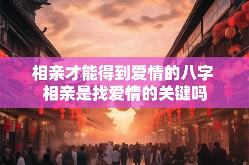 相亲才能得到爱情的八字 相亲是找爱情的关键吗